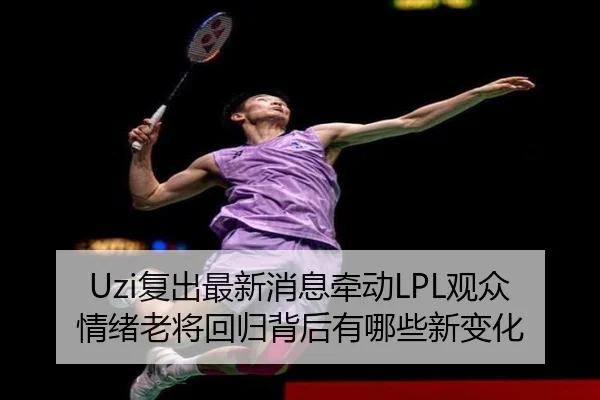 Uzi复出最新消息牵动LPL观众情绪老将回归背后有哪些新变化（kaiyun）