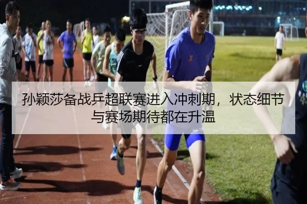 孙颖莎备战乒超联赛进入冲刺期，状态细节与赛场期待都在升温 - kaiyun